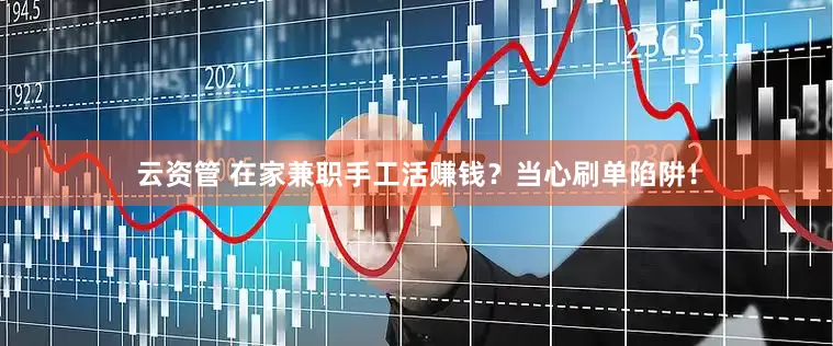 云资管 在家兼职手工活赚钱？当心刷单陷阱！
