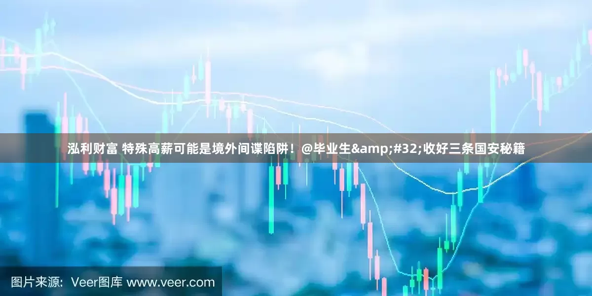 泓利财富 特殊高薪可能是境外间谍陷阱！@毕业生&#32;收好三条国安秘籍