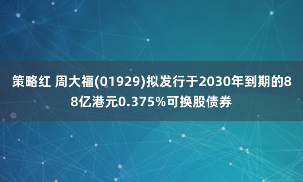 策略红 周大福(01929)拟发行于2030年到期的88亿港元0.375%可换股债券