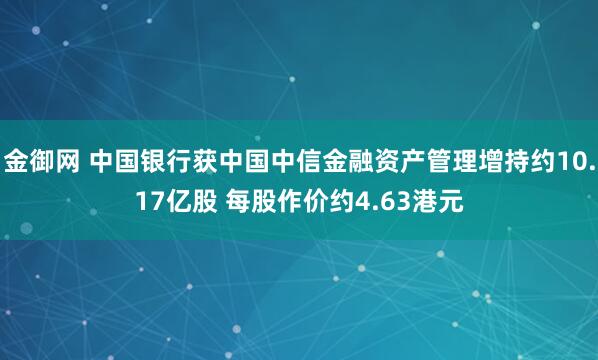 金御网 中国银行获中国中信金融资产管理增持约10.17亿股 每股作价约4.63港元