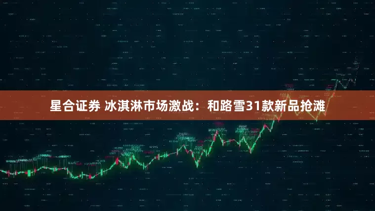 星合证券 冰淇淋市场激战：和路雪31款新品抢滩
