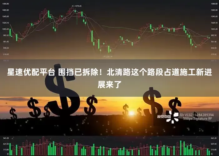 星速优配平台 围挡已拆除！北清路这个路段占道施工新进展来了