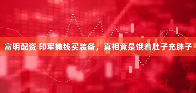 富明配资 印军撒钱买装备，真相竟是饿着肚子充胖子