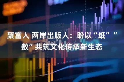 聚富人 两岸出版人：盼以“纸”“数”共筑文化传承新生态