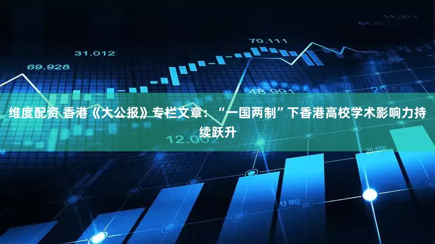 维度配资 香港《大公报》专栏文章：“一国两制”下香港高校学术影响力持续跃升