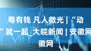 粤有钱 凡人微光 | “动”就一起_大皖新闻 | 安徽网