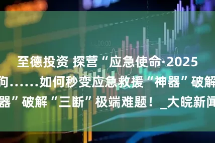 至德投资 探营“应急使命·2025”丨无人船、机器狗……如何秒变应急救援“神器”破解“三断”极端难题！_大皖新闻 | 安徽网
