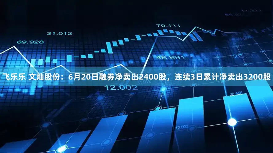 飞乐乐 文灿股份：6月20日融券净卖出2400股，连续3日累计净卖出3200股