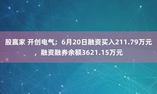 股赢家 开创电气：6月20日融资买入211.79万元，融资融券余额3621.15万元