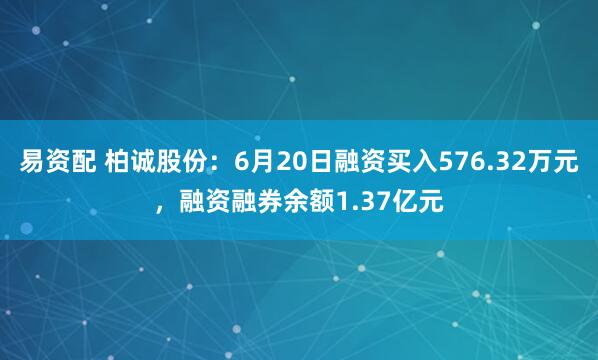 易资配 柏诚股份：6月20日融资买入576.32万元，融资融券余额1.37亿元