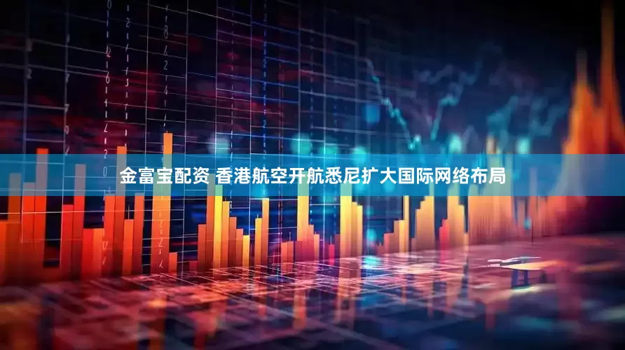 金富宝配资 香港航空开航悉尼扩大国际网络布局