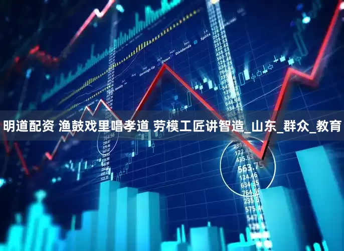 明道配资 渔鼓戏里唱孝道 劳模工匠讲智造_山东_群众_教育