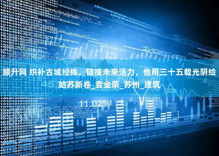 顺升网 织补古城经纬，链接未来活力，他用三十五载光阴绘姑苏新卷_查金荣_苏州_建筑