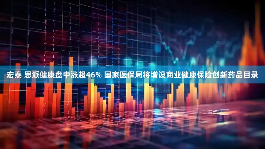 宏泰 思派健康盘中涨超46% 国家医保局将增设商业健康保险创新药品目录