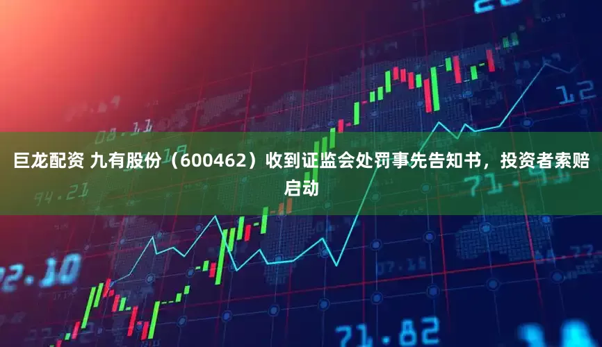 巨龙配资 九有股份（600462）收到证监会处罚事先告知书，投资者索赔启动