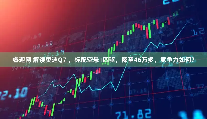 睿迎网 解读奥迪Q7 ，标配空悬+四驱，降至46万多，竞争力如何？