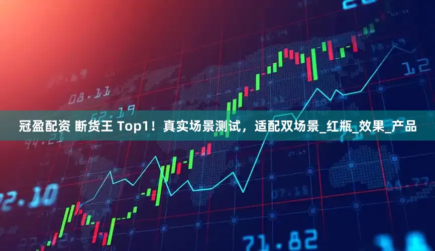 冠盈配资 断货王 Top1！真实场景测试，适配双场景_红瓶_效果_产品