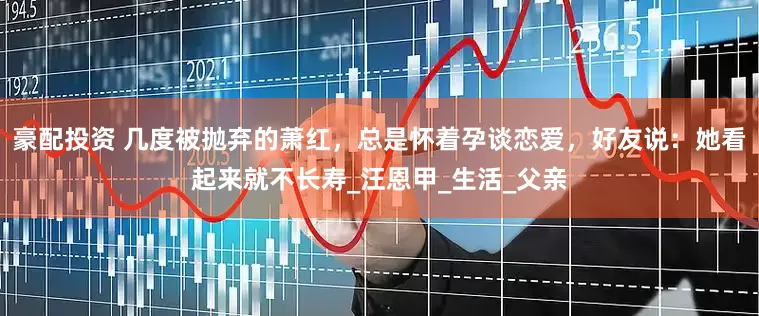 豪配投资 几度被抛弃的萧红，总是怀着孕谈恋爱，好友说：她看起来就不长寿_汪恩甲_生活_父亲