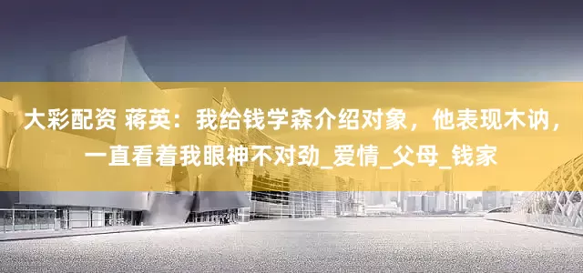 大彩配资 蒋英：我给钱学森介绍对象，他表现木讷，一直看着我眼神不对劲_爱情_父母_钱家