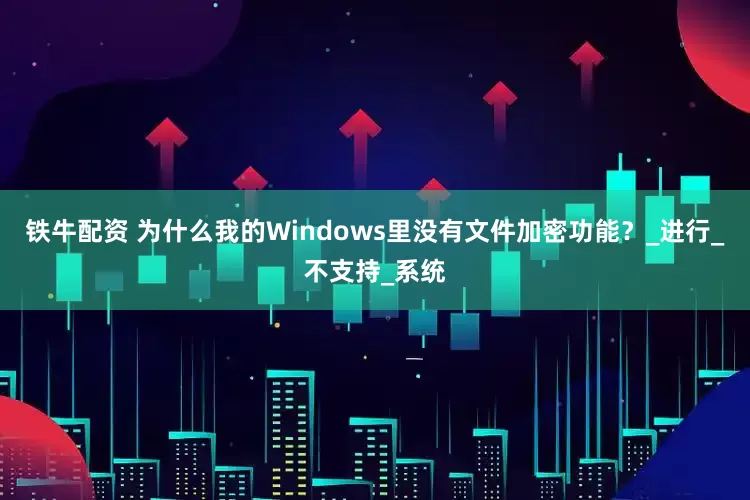 铁牛配资 为什么我的Windows里没有文件加密功能？_进行_不支持_系统