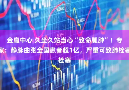 金赢中心 久坐久站当心“致命腿肿”！专家：静脉曲张全国患者超1亿，严重可致肺栓塞