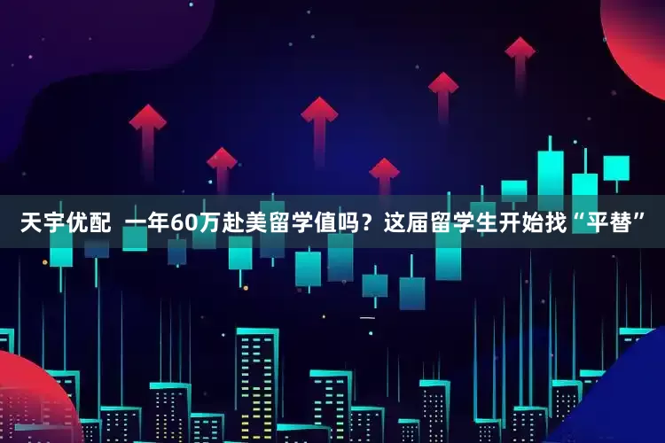 天宇优配  一年60万赴美留学值吗？这届留学生开始找“平替”