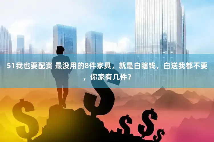51我也要配资 最没用的8件家具，就是白瞎钱，白送我都不要，你家有几件？