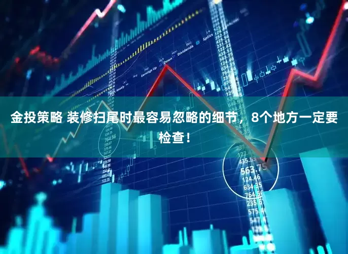 金投策略 装修扫尾时最容易忽略的细节，8个地方一定要检查！