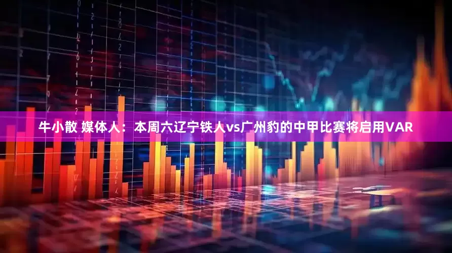 牛小散 媒体人：本周六辽宁铁人vs广州豹的中甲比赛将启用VAR