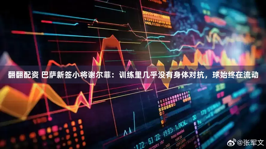 翻翻配资 巴萨新签小将谢尔菲：训练里几乎没有身体对抗，球始终在流动
