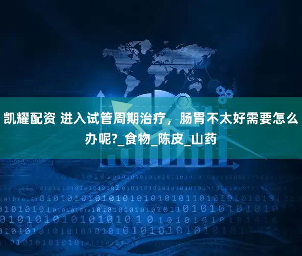 凯耀配资 进入试管周期治疗，肠胃不太好需要怎么办呢?_食物_陈皮_山药