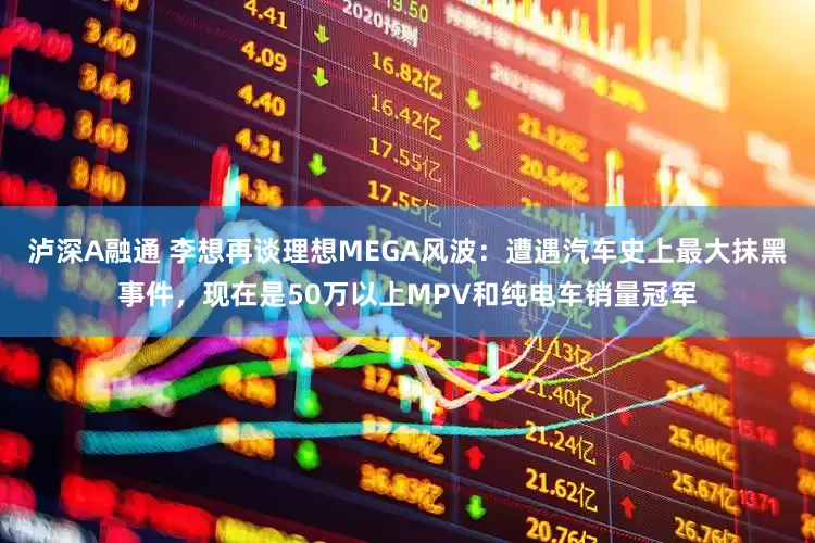 泸深A融通 李想再谈理想MEGA风波：遭遇汽车史上最大抹黑事件，现在是50万以上MPV和纯电车销量冠军
