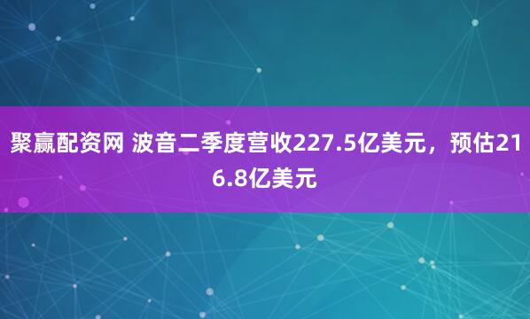 聚赢配资网 波音二季度营收227.5亿美元，预估216.8亿美元