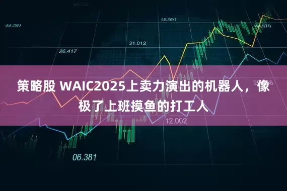 策略股 WAIC2025上卖力演出的机器人，像极了上班摸鱼的打工人