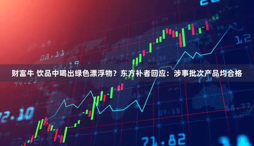 财富牛 饮品中喝出绿色漂浮物？东方补者回应：涉事批次产品均合格