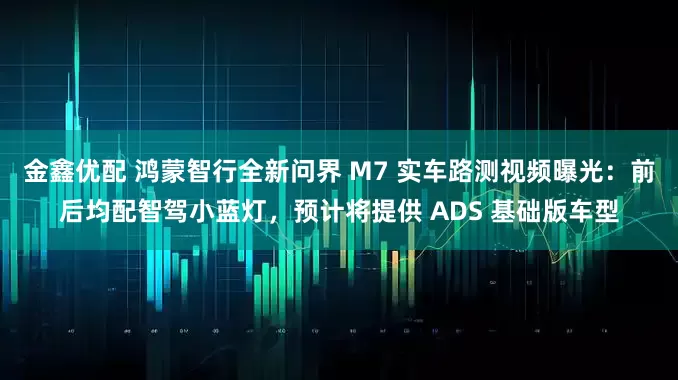 金鑫优配 鸿蒙智行全新问界 M7 实车路测视频曝光：前后均配智驾小蓝灯，预计将提供 ADS 基础版车型