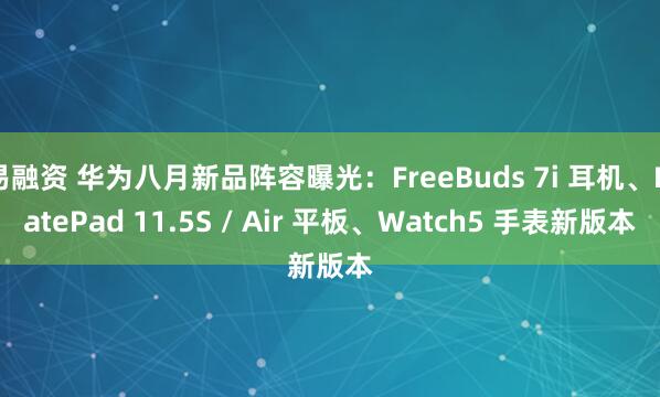 易融资 华为八月新品阵容曝光：FreeBuds 7i 耳机、MatePad 11.5S / Air 平板、Watch5 手表新版本