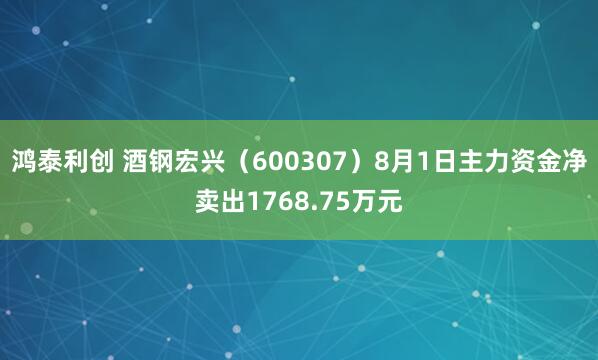 鸿泰利创 酒钢宏兴（600307）8月1日主力资金净卖出1768.75万元