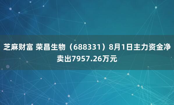 芝麻财富 荣昌生物（688331）8月1日主力资金净卖出7957.26万元