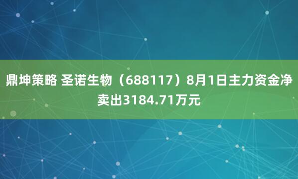 鼎坤策略 圣诺生物（688117）8月1日主力资金净卖出3184.71万元