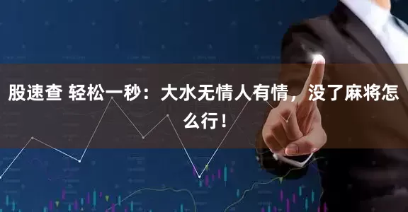 股速查 轻松一秒：大水无情人有情，没了麻将怎么行！