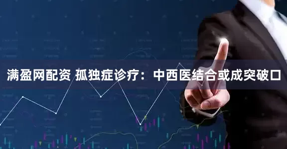 满盈网配资 孤独症诊疗：中西医结合或成突破口