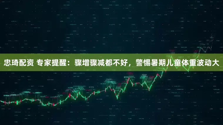忠琦配资 专家提醒：骤增骤减都不好，警惕暑期儿童体重波动大