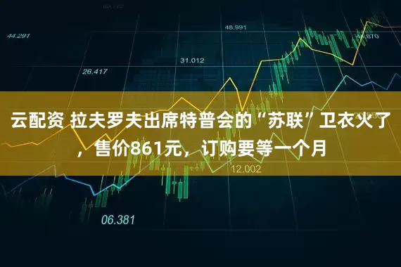 云配资 拉夫罗夫出席特普会的“苏联”卫衣火了，售价861元，订购要等一个月