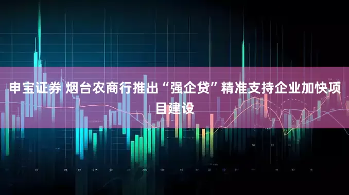 申宝证券 烟台农商行推出“强企贷”精准支持企业加快项目建设