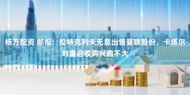 杨方配资 邮报：拉特克利夫无意出售曼联股份，卡塔尔对重启收购兴趣不大