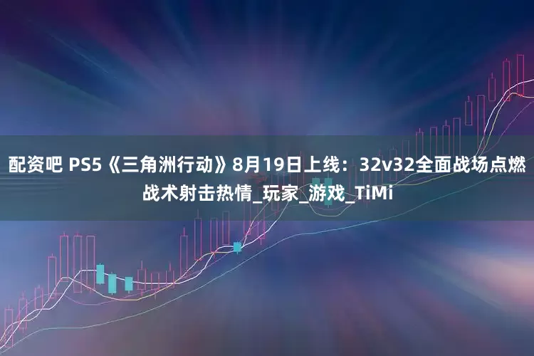配资吧 PS5《三角洲行动》8月19日上线：32v32全面战场点燃战术射击热情_玩家_游戏_TiMi