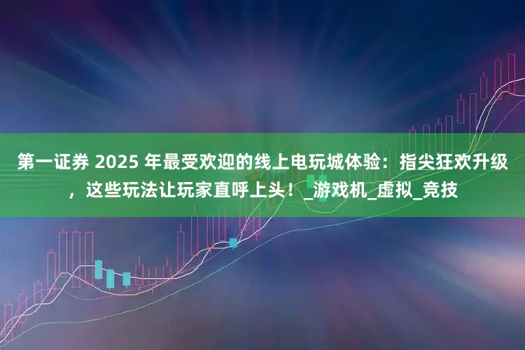 第一证券 2025 年最受欢迎的线上电玩城体验：指尖狂欢升级，这些玩法让玩家直呼上头！_游戏机_虚拟_竞技