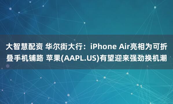 大智慧配资 华尔街大行：iPhone Air亮相为可折叠手机铺路 苹果(AAPL.US)有望迎来强劲换机潮