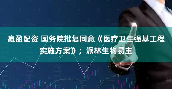 赢盈配资 国务院批复同意《医疗卫生强基工程实施方案》；派林生物易主